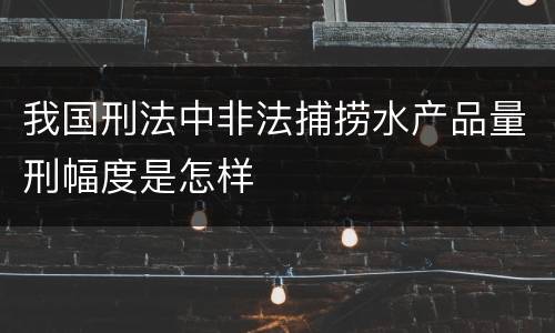 我国刑法中非法捕捞水产品量刑幅度是怎样