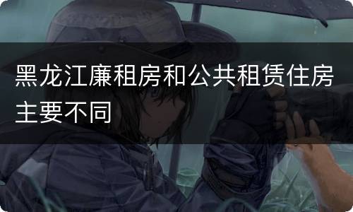黑龙江廉租房和公共租赁住房主要不同
