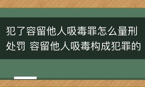 犯了容留他人吸毒罪怎么量刑处罚 容留他人吸毒构成犯罪的怎么处罚