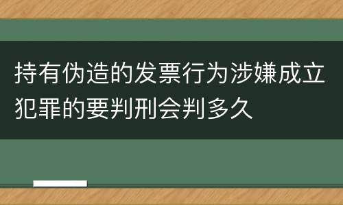 持有伪造的发票行为涉嫌成立犯罪的要判刑会判多久