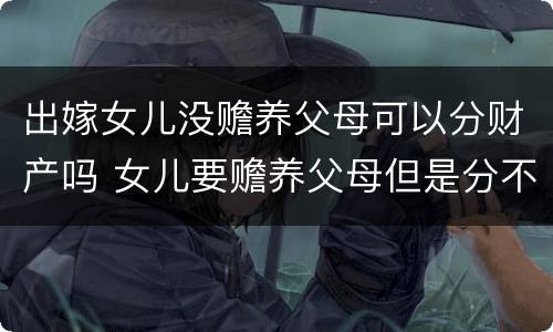 出嫁女儿没赡养父母可以分财产吗 女儿要赡养父母但是分不到家产