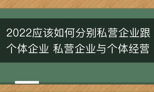 2022应该如何分别私营企业跟个体企业 私营企业与个体经营企业的区别