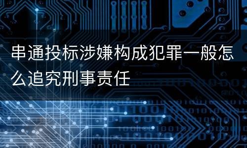 串通投标涉嫌构成犯罪一般怎么追究刑事责任
