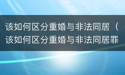 该如何区分重婚与非法同居（该如何区分重婚与非法同居罪）