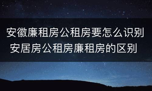 安徽廉租房公租房要怎么识别 安居房公租房廉租房的区别