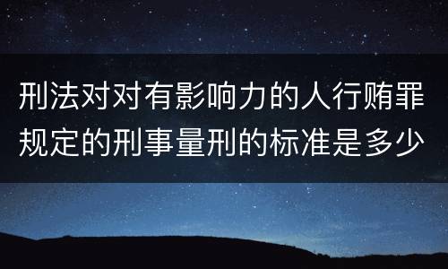 刑法对对有影响力的人行贿罪规定的刑事量刑的标准是多少