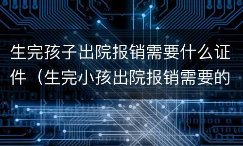生完孩子出院报销需要什么证件（生完小孩出院报销需要的手续）