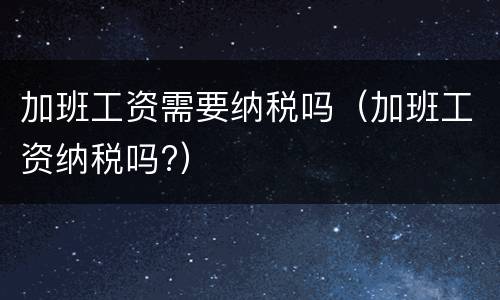 加班工资需要纳税吗（加班工资纳税吗?）