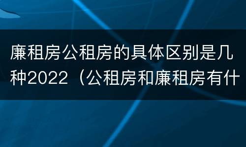 廉租房公租房的具体区别是几种2022（公租房和廉租房有什么区别?2019年的）