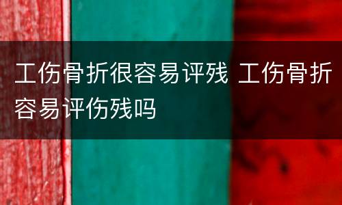 工伤骨折很容易评残 工伤骨折容易评伤残吗