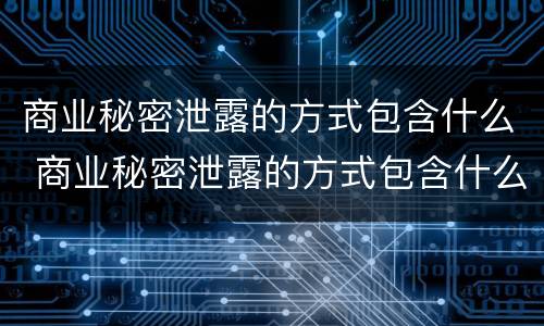 商业秘密泄露的方式包含什么 商业秘密泄露的方式包含什么内容