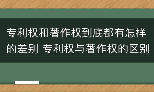 专利权和著作权到底都有怎样的差别 专利权与著作权的区别
