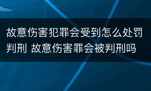 故意伤害犯罪会受到怎么处罚判刑 故意伤害罪会被判刑吗