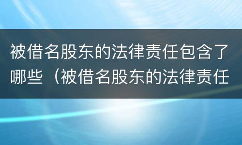 被借名股东的法律责任包含了哪些（被借名股东的法律责任包含了哪些内容）