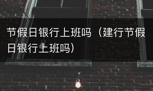 节假日银行上班吗（建行节假日银行上班吗）