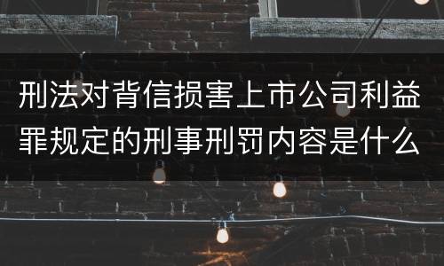 刑法对背信损害上市公司利益罪规定的刑事刑罚内容是什么样的