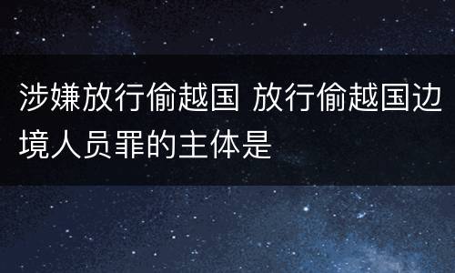 涉嫌放行偷越国 放行偷越国边境人员罪的主体是