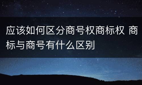 应该如何区分商号权商标权 商标与商号有什么区别