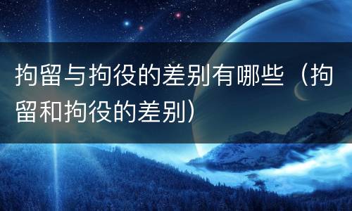 拘留与拘役的差别有哪些（拘留和拘役的差别）