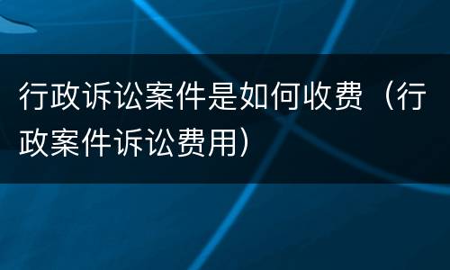 行政诉讼案件是如何收费（行政案件诉讼费用）