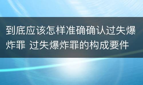 到底应该怎样准确确认过失爆炸罪 过失爆炸罪的构成要件