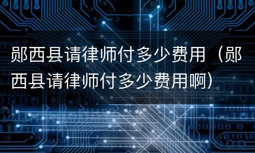 郧西县请律师付多少费用（郧西县请律师付多少费用啊）