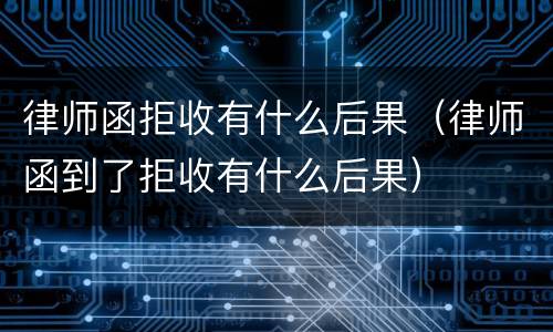 律师函拒收有什么后果（律师函到了拒收有什么后果）