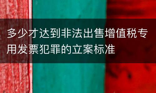 多少才达到非法出售增值税专用发票犯罪的立案标准