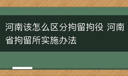 河南该怎么区分拘留拘役 河南省拘留所实施办法