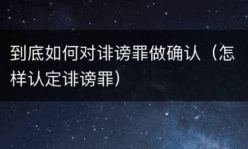 到底如何对诽谤罪做确认（怎样认定诽谤罪）