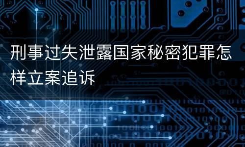 刑事过失泄露国家秘密犯罪怎样立案追诉