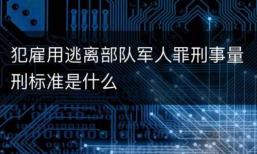 犯雇用逃离部队军人罪刑事量刑标准是什么