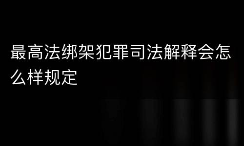 最高法绑架犯罪司法解释会怎么样规定