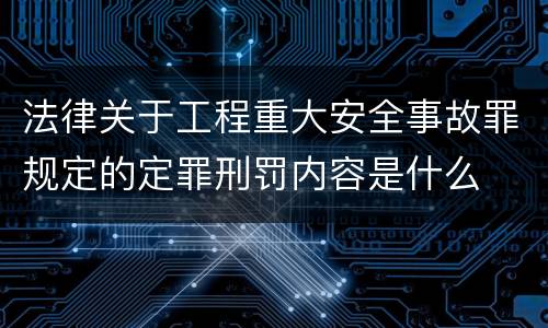 法律关于工程重大安全事故罪规定的定罪刑罚内容是什么