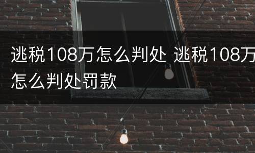 逃税108万怎么判处 逃税108万怎么判处罚款