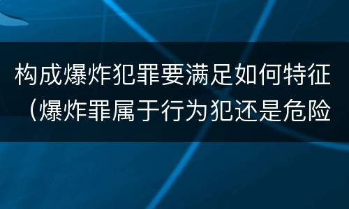 构成爆炸犯罪要满足如何特征（爆炸罪属于行为犯还是危险犯）