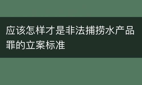 应该怎样才是非法捕捞水产品罪的立案标准