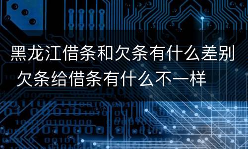 黑龙江借条和欠条有什么差别 欠条给借条有什么不一样