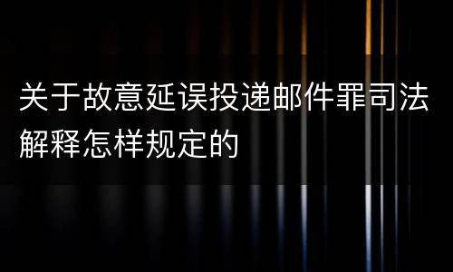 关于故意延误投递邮件罪司法解释怎样规定的
