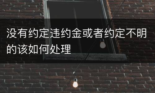 没有约定违约金或者约定不明的该如何处理