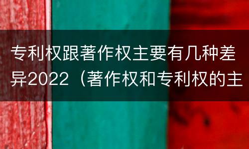 专利权跟著作权主要有几种差异2022（著作权和专利权的主要区别）