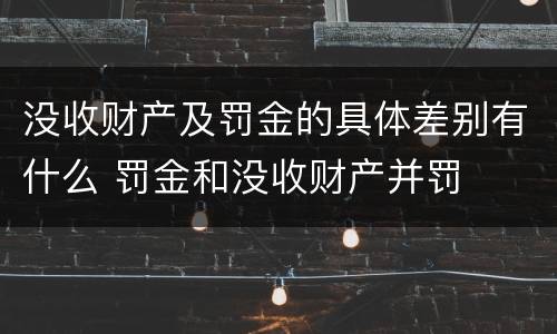没收财产及罚金的具体差别有什么 罚金和没收财产并罚