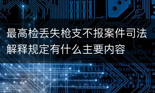 最高检丢失枪支不报案件司法解释规定有什么主要内容