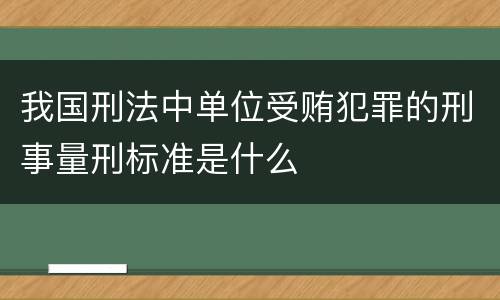 我国刑法中单位受贿犯罪的刑事量刑标准是什么