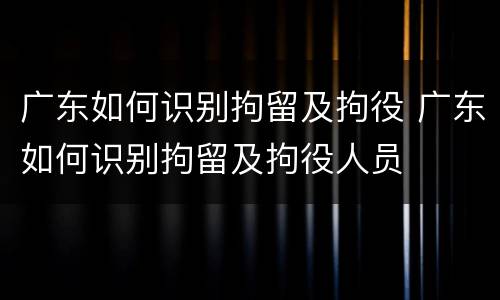 广东如何识别拘留及拘役 广东如何识别拘留及拘役人员