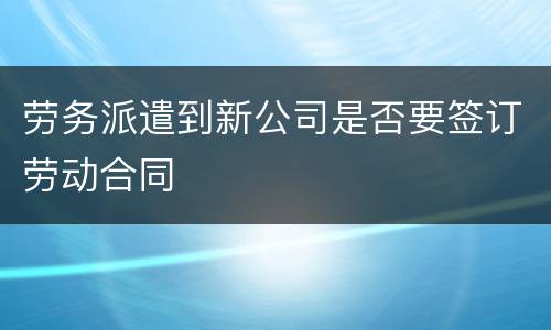 劳务派遣到新公司是否要签订劳动合同