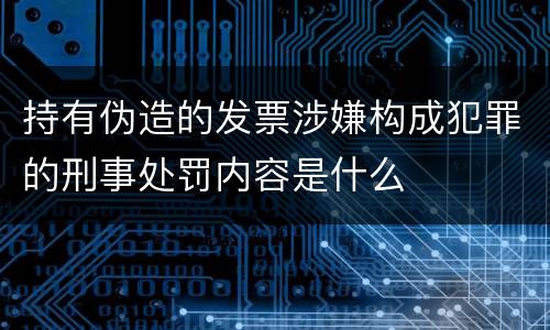 持有伪造的发票涉嫌构成犯罪的刑事处罚内容是什么