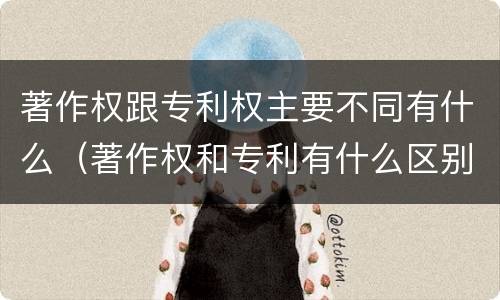 著作权跟专利权主要不同有什么（著作权和专利有什么区别）