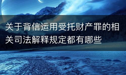 关于背信运用受托财产罪的相关司法解释规定都有哪些