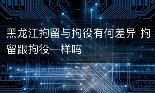 黑龙江拘留与拘役有何差异 拘留跟拘役一样吗